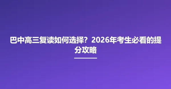 巴中高三复读如何选择?2026年考生必看的提分攻略