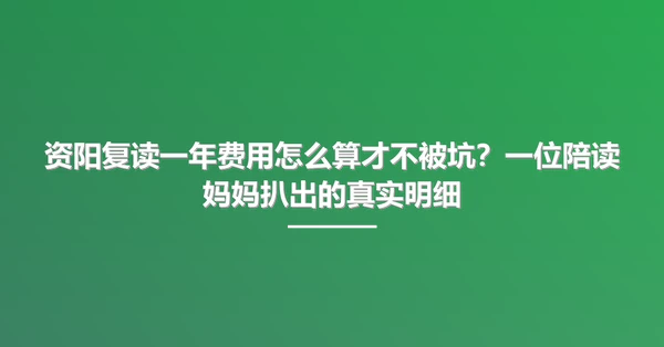 资阳复读一年费用怎么算才不被坑?一位陪读妈妈扒出的真实明细