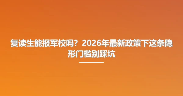 复读生能报军校吗?2026年最新政策下这条隐形门槛别踩坑