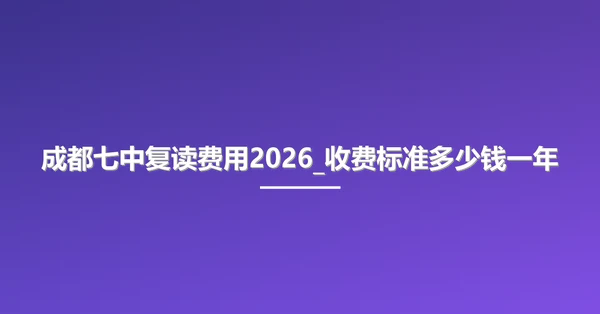 成都七中复读费用2026_收费标准多少钱一年