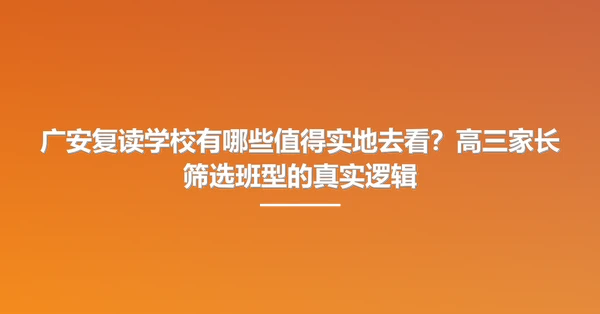 广安复读学校有哪些值得实地去看?高三家长筛选班型的真实逻辑