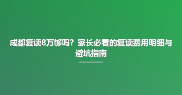 成都复读8万够吗？家长必看的复读费用明细与避坑指南