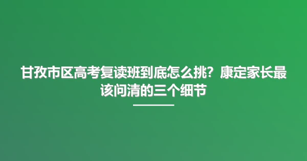 甘孜市区高考复读班到底怎么挑?康定家长最该问清的三个细节