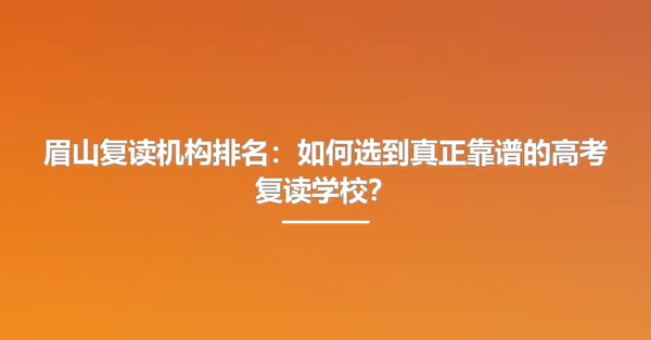 眉山复读机构排名:如何选到真正靠谱的高考复读学校?