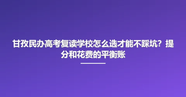 甘孜民办高考复读学校怎么选才能不踩坑？提分和花费的平衡账