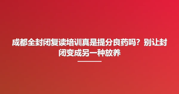 成都全封闭复读培训真是提分良药吗?别让封闭变成另一种放养
