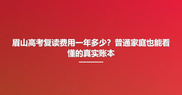 眉山高考复读费用一年多少?普通家庭也能看懂的真实账本