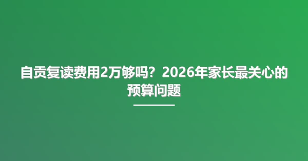 自贡复读费用2万够吗？2026年家长最关心的预算问题