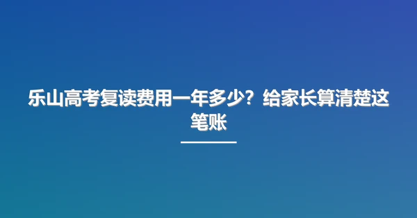 乐山高考复读费用一年多少？给家长算清楚这笔账