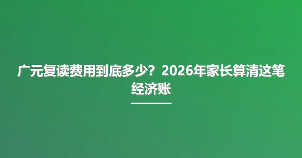 广元复读费用到底多少?2026年家长算清这笔经济账