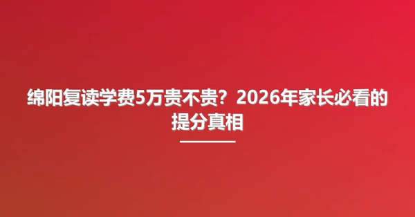 绵阳复读学费5万贵不贵?2026年家长必看的提分真相