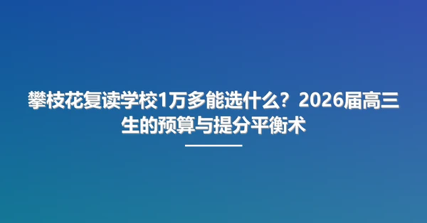 攀枝花复读学校1万多能选什么?2026届高三生的预算与提分平衡术