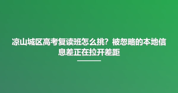 凉山城区高考复读班怎么挑?被忽略的本地信息差正在拉开差距