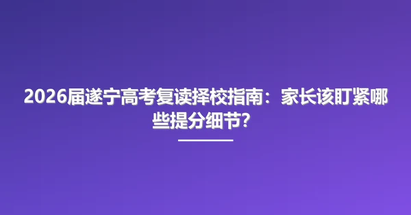 2026届遂宁高考复读择校指南：家长该盯紧哪些提分细节？
