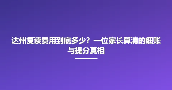 达州复读费用到底多少？一位家长算清的细账与提分真相