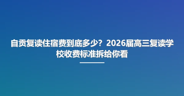 自贡复读住宿费到底多少?2026届高三复读学校收费标准拆给你看