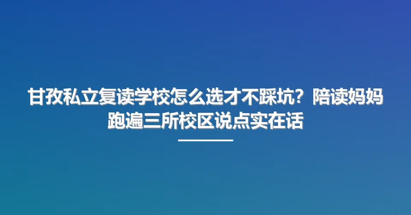 甘孜私立复读学校怎么选才不踩坑?陪读妈妈跑遍三所校区说点实在话