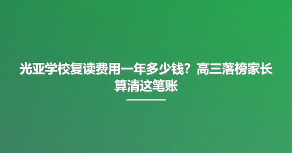 光亚学校复读费用一年多少钱？高三落榜家长算清这笔账