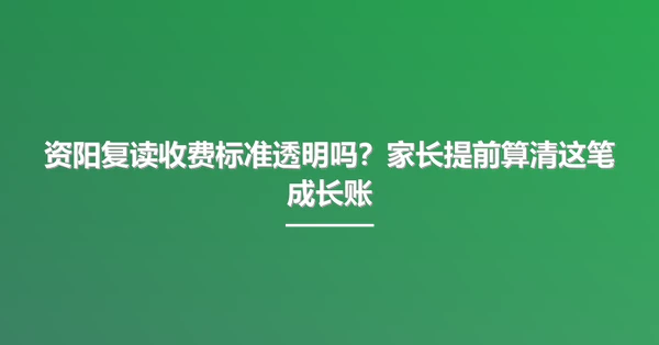 资阳复读收费标准透明吗?家长提前算清这笔成长账
