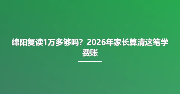 绵阳复读1万多够吗？2026年家长算清这笔学费账