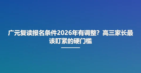 广元复读报名条件2026年有调整?高三家长最该盯紧的硬门槛