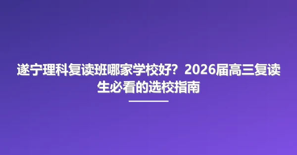 遂宁理科复读班哪家学校好?2026届高三复读生必看的选校指南