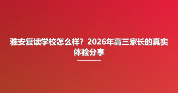 雅安复读学校怎么样?2026年高三家长的真实体验分享