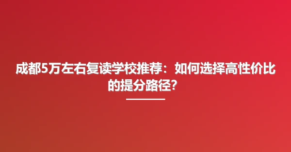 成都5万左右复读学校推荐:如何选择高性价比的提分路径?