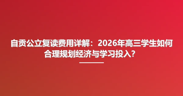 自贡公立复读费用详解:2026年高三学生如何合理规划经济与学习投入?