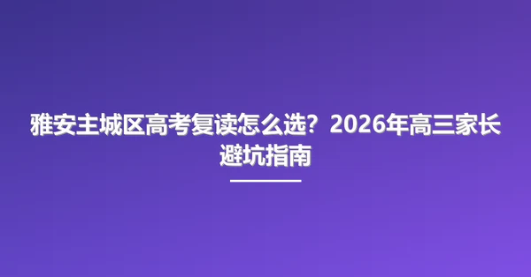 雅安主城区高考复读怎么选?2026年高三家长避坑指南