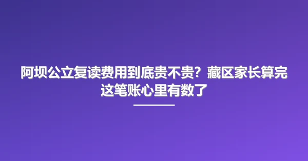 阿坝公立复读费用到底贵不贵?藏区家长算完这笔账心里有数了