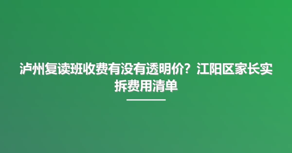 泸州复读班收费有没有透明价?江阳区家长实拆费用清单