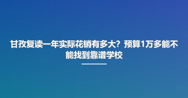 甘孜复读一年实际花销有多大?预算1万多能不能找到靠谱学校