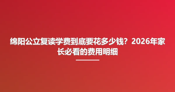 绵阳公立复读学费到底要花多少钱?2026年家长必看的费用明细