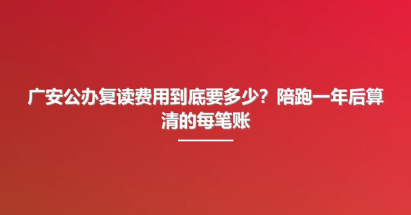 广安公办复读费用到底要多少?陪跑一年后算清的每笔账