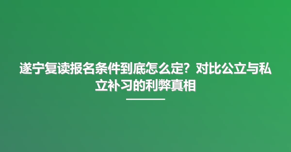 遂宁复读报名条件到底怎么定？对比公立与私立补习的利弊真相