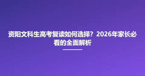 资阳文科生高考复读如何选择？2026年家长必看的全面解析