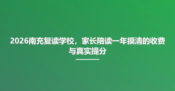 2026南充复读学校,家长陪读一年摸清的收费与真实提分