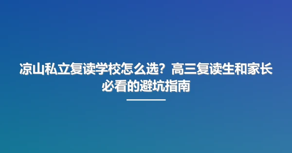 凉山私立复读学校怎么选?高三复读生和家长必看的避坑指南