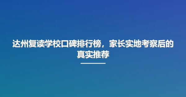 达州复读学校口碑排行榜,家长实地考察后的真实推荐