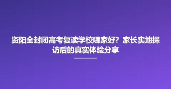 资阳全封闭高考复读学校哪家好?家长实地探访后的真实体验分享