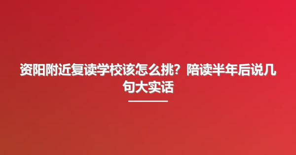 资阳附近复读学校该怎么挑?陪读半年后说几句大实话