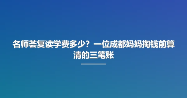 名师荟复读学费多少?一位成都妈妈掏钱前算清的三笔账