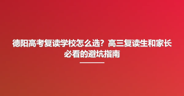 德阳高考复读学校怎么选?高三复读生和家长必看的避坑指南