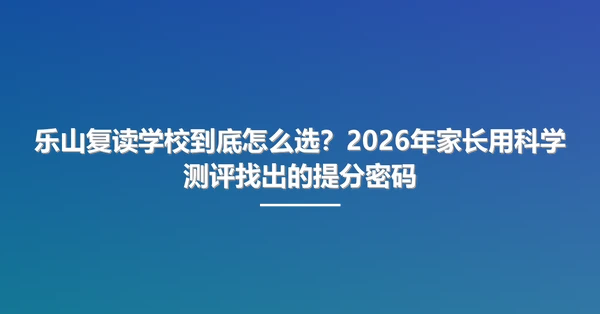 乐山复读学校到底怎么选?2026年家长用科学测评找出的提分密码