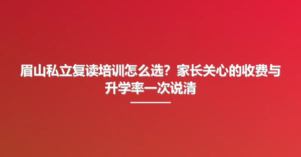 眉山私立复读培训怎么选?家长关心的收费与升学率一次说清