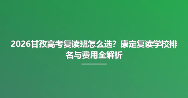 2026甘孜高考复读班怎么选？康定复读学校排名与费用全解析