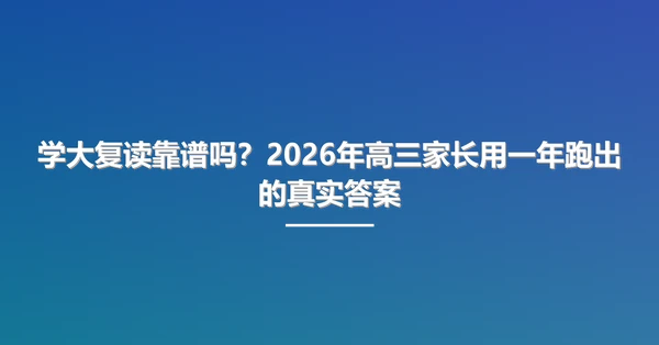 学大复读靠谱吗?2026年高三家长用一年跑出的真实答案