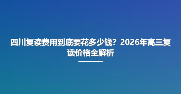 四川复读费用到底要花多少钱?2026年高三复读价格全解析