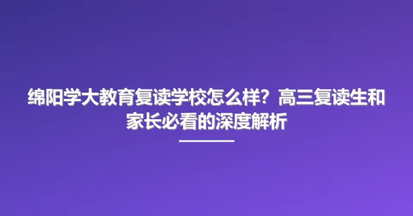 绵阳学大教育复读学校怎么样?高三复读生和家长必看的深度解析